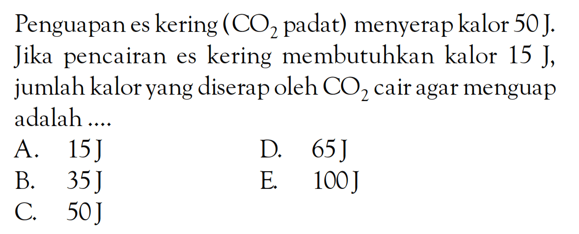 Penguapan es kering (CO2 padat) menyerap kalor 50 J. Jika pencairan es kering membutuhkan kalor 15 J, jumlah kalor yang diserap oleh CO2 cair agar menguap adalah ....