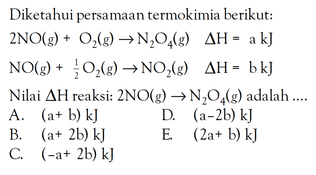 Diketahui persamaan termokimia berikut: 2NO(g) + O2(g) -> N2O4(g) delta H=a kJ NO(g) + 1/2 O2(g) -> NO2(g) delta H=b kJ Nilai delta H reaksi: 2NO(g) -> N2O4(g) adalah .... 