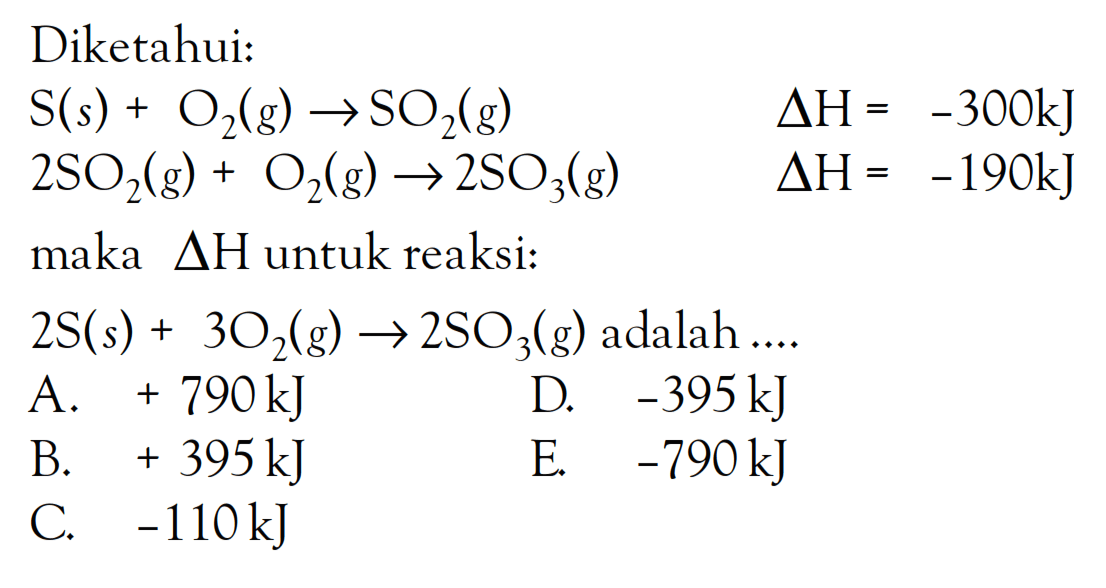 Diketahui: S (s) + O2 (g) -> SO2 (g) delta H = -300kJ 2SO2 (g) + O2 (g) -> 2SO3 (g) delta H = -190kJ maka delta H untuk reaksi: 2S (s) + 3O2 (g) -> 2SO3 (g) adalah ....