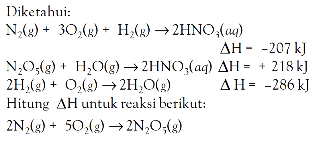 Diketahui: N2(g) + 3O2(g) + H2(g) -> 2HNO3(aq) delta H = -207 kJ N2O5(g) + HO(g) -> 2HNO3(aq) delta H = + 218 kJ 2H2(g) + O2(g) -> 2H2O(g) delta H = -286 kJ Hitung delta H untuk reaksi berikut: 2N2(g) + 5O2(g) -> 2N2O5(g)