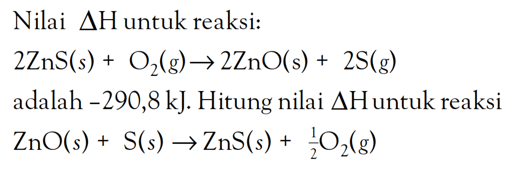 Nilai delta H untuk reaksi: 2ZnS(s) + O2(g) -> 2ZnO(s) + 2S(g) adalah -290,8 kJ. Hitung nilai delta H untuk reaksi ZnO(s) + S(s) -> ZnS(s) + 1/2 O2(g)