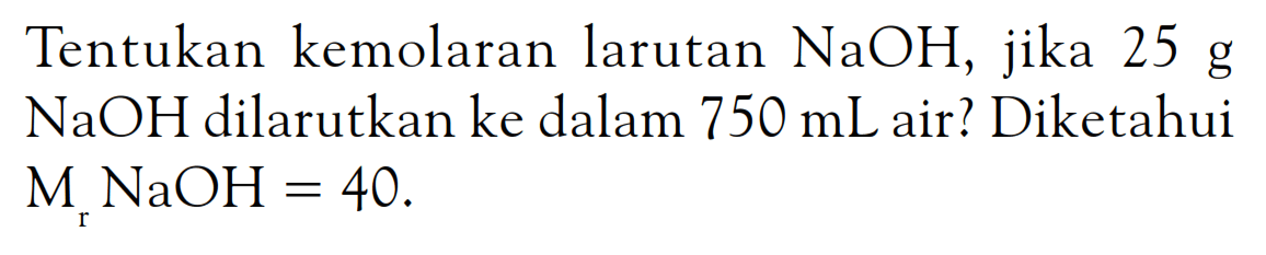 Tentukan kemolaran larutan NaOH, 25 g NaOH dilarutkan ke dalam 750 mL air? Diketahui Mr NaOH = 40.