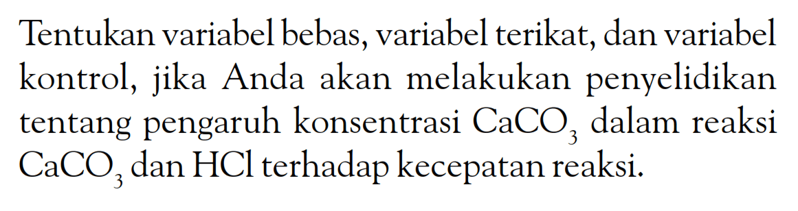 Tentukan variabel bebas, variabel terikat, dan variabel kontrol, jika Anda akan melakukan penyelidikan tentang pengaruh konsentrasi CaCO3 dalam reaksi CaCO3 dan HCl terhadap kecepatan reaksi.