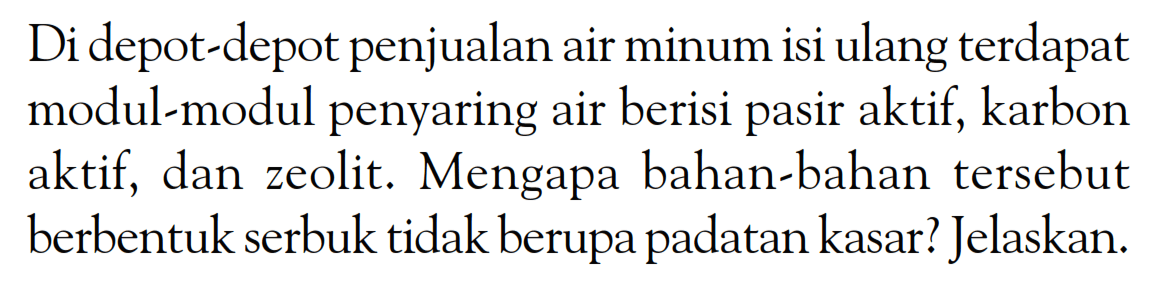 Di depot-depot penjualan air minum isi ulang terdapat modul-modul penyaring air berisi pasir aktif, karbon aktif, dan zeolit. Mengapa bahan-bahan tersebut berbentuk serbuk tidak berupa padatan kasar? Jelaskan.