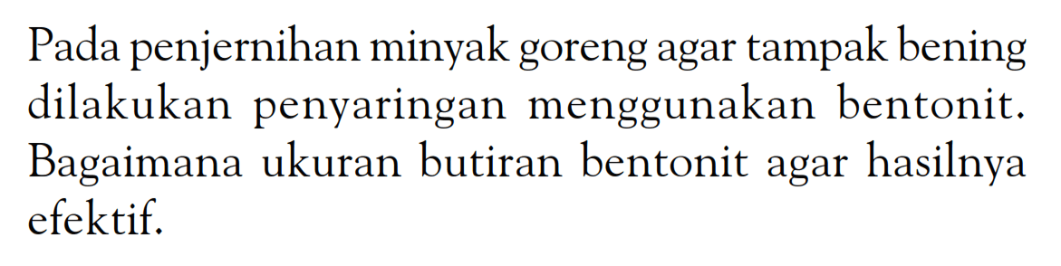 Pada penjernihan minyak goreng agar tampak bening dilakukan penyaringan menggunakan bentonit. Bagaimana ukuran butiran bentonit agar hasilnya efektif.