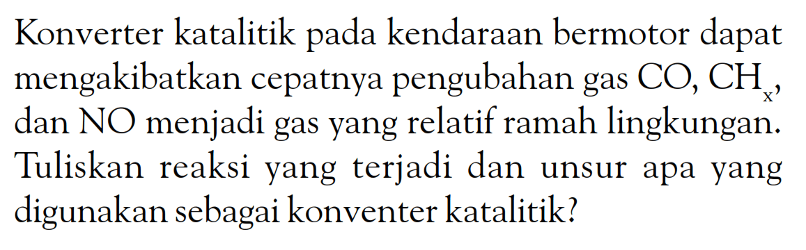 Konverter katalitik pada kendaraan bermotor dapat mengakibatkan cepatnya pengubahan gas CO, CHx, dan NO menjadi gas yang relatif ramah lingkungan. Tuliskan reaksi yang terjadi dan unsur apa yang digunakan sebagai konventer katalitik?