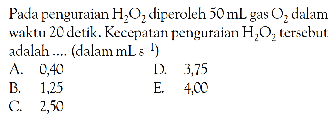 Pada penguraian  H_(2) O_(2)  diperoleh  50 mL  gas  O_(2)  dalam waktu 20 detik. Kecepatan penguraian  H_(2) O_(2)  tersebut adalah  ... .(.  dalam  .mL s^(-1))