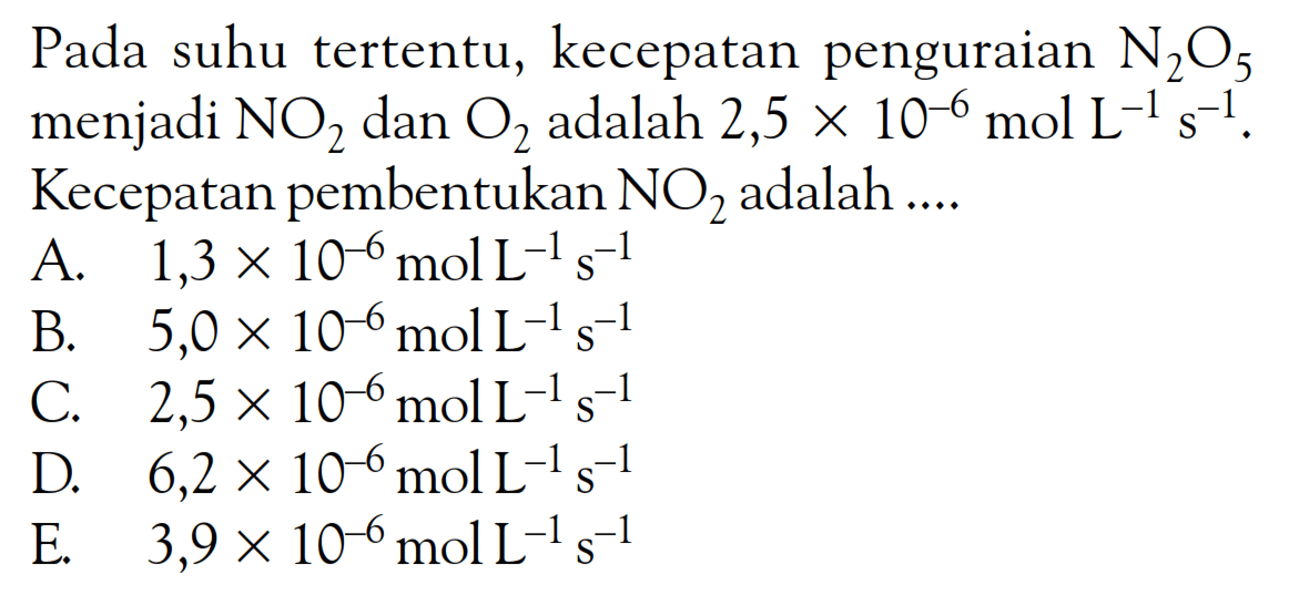 Pada suhu tertentu, kecepatan penguraian  N_(2) O_(5)  menjadi  NO_(2)  dan  O_(2)  adalah  2,5 x 10^(-6) mol ~L^(-1) s^(-1) . Kecepatan pembentukan  NO_(2)  adalah ....