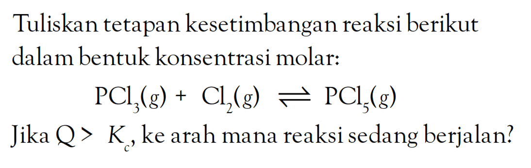 Tuliskan tetapan kesetimbangan reaksi berikut dalam bentuk konsentrasi molar: PCl3 (g) + Cl2 (g) <=> PCl5 (g) Jika Q > Kc , ke arah mana reaksi sedang berjalan?