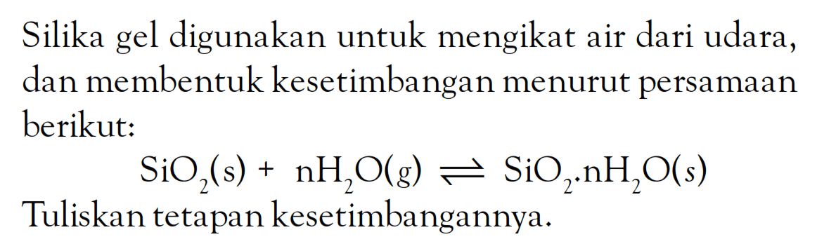 Silika gel digunakan untuk mengikat air dari udara, dan membentuk kesetimbangan menurut persamaan berikut: SiO2 (s) + n H2O (g) <=> SiO2.n H2O (s) Tuliskan tetapan kesetimbangannya.