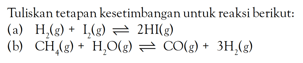 Tuliskan tetapan kesetimbangan untuk reaksi berikut: (a) H2 (g) + I2 (g) <=> 2HI (g) (b) CH4 (g) + H2O (g) <=> CO (g) + 3H2 (g)