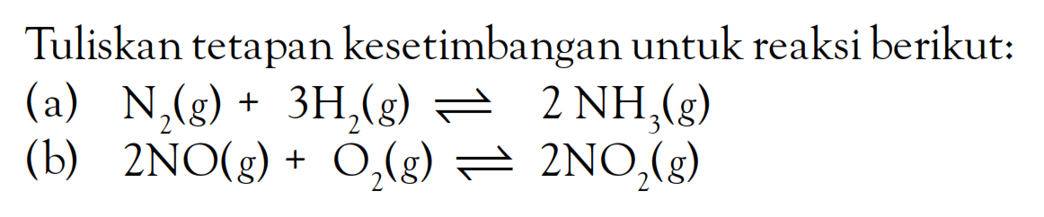 Tuliskan tetapan kesetimbangan untuk reaksi berikut: (a) N2 (g) + 3 H2 (g) <=> 2 NH3 (g) (b) 2NO (g) + O2 (g) <=> 2NO2 (g)