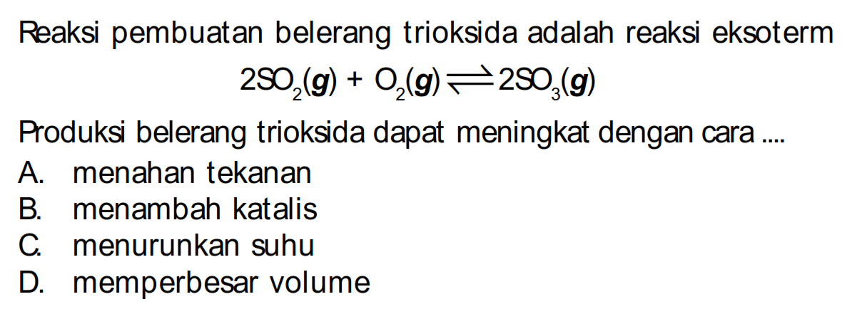 Reaksi pembuatan belerang trioksida adalah reaksi eksoterm 2 SO2 (g) + O2 (g) <=> 2 SO3 (g) Roduksi belerang trioksida dapat meningkat dengan cara ....