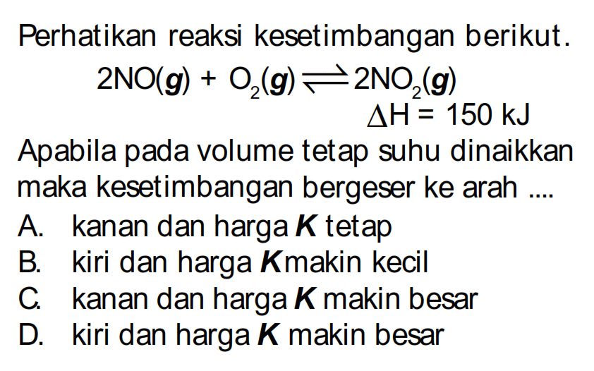 Perhatikan reaksi kesetimbangan berikut. 2NO (g) + O2 (g) <=> 2NO2 (g) delta H = 150 kJ Apabila pada volume tetap suhu dinaikkan maka kesetimbangan bergeser ke arah ....