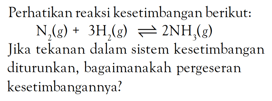 Perhatikan reaksi kesetimbangan berikut: N2(g) + 3H2(g) <=> 2NH3 (g) Jika tekanan dalam sistem kesetimbangan diturunkan, bagaimanakah pergeseran kesetimbangannya?