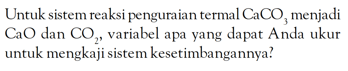 Untuk sistem reaksi penguraian termal CaCO3 menjadi CaO dan CO2 variabel apa yang dapat Anda ukur untuk mengkaji sistem kesetimbangannya?