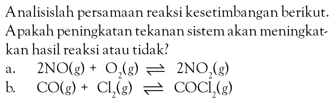 Analisislah persamaan reaksi kesetimbangan berikut. Apakah peningkatan tekanan sistem akan meningkatkan hasil reaksi atau tidak? a. 2NO (g) + O2 (g) <=> 2NO2 (g) b. CO (g) + Cl2 (g) <=> COCl2 (g)