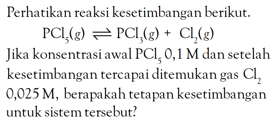 Perhatikan reaksi kesetimbangan berikut: PCl5 (g) <=> PCl3 (g) + Cl2 (g) Jika konsentrasi awal PCl5 0,1 M dan setelah kesetimbangan tercapai ditemukan gas Cl2 0,025 M, berapakah tetapan kesetimbangan untuk sistem tersebut?