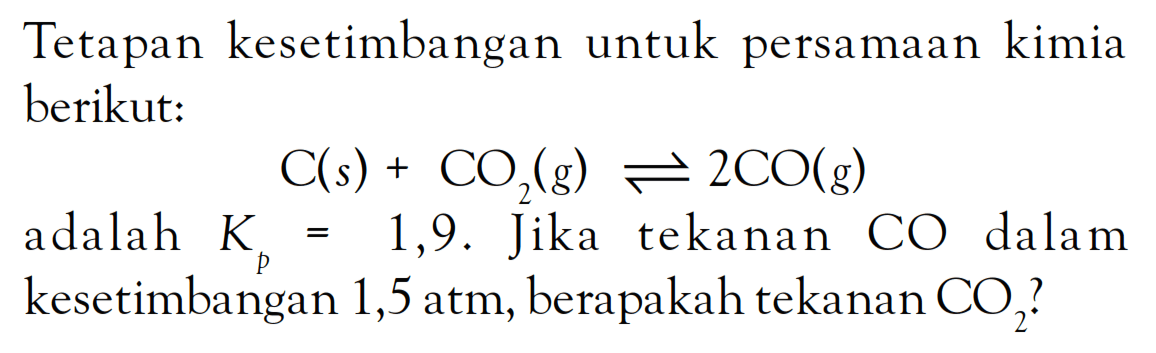 Tetapan kesetimbangan untuk persamaan kimia berikut: C (s) + CO2 (g) <=> 2 CO (g) adalah Kp = 1,9. Jika tekanan CO dalam kesetimbangan 1,5 atm, berapakah tekanan CO2 ?