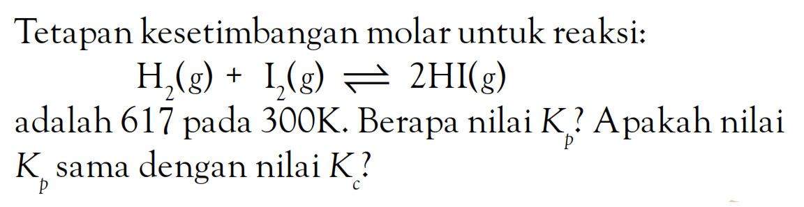 Tetapan kesetimbangan molar untuk reaksi: H2 (g) + I2 (g) <=> 2 HI (g) adalah 617 pada 300 K. Berapa nilai Kp ? Apakah nilai Kp sama dengan nilai Kc ?