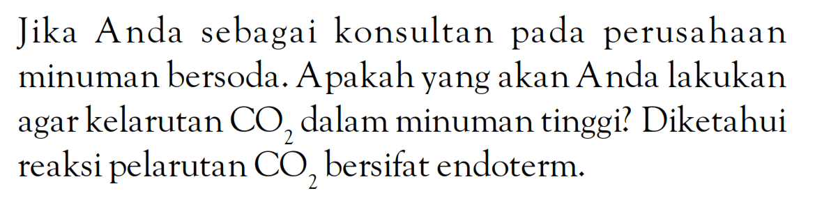 Jika Anda sebagai konsultan pada perusahaan minuman bersoda. Apakah yang akan Anda lakukan agar kelarutan CO2 dalam minuman tinggi? Diketahui reaksi pelarutan CO, bersifat endoterm.