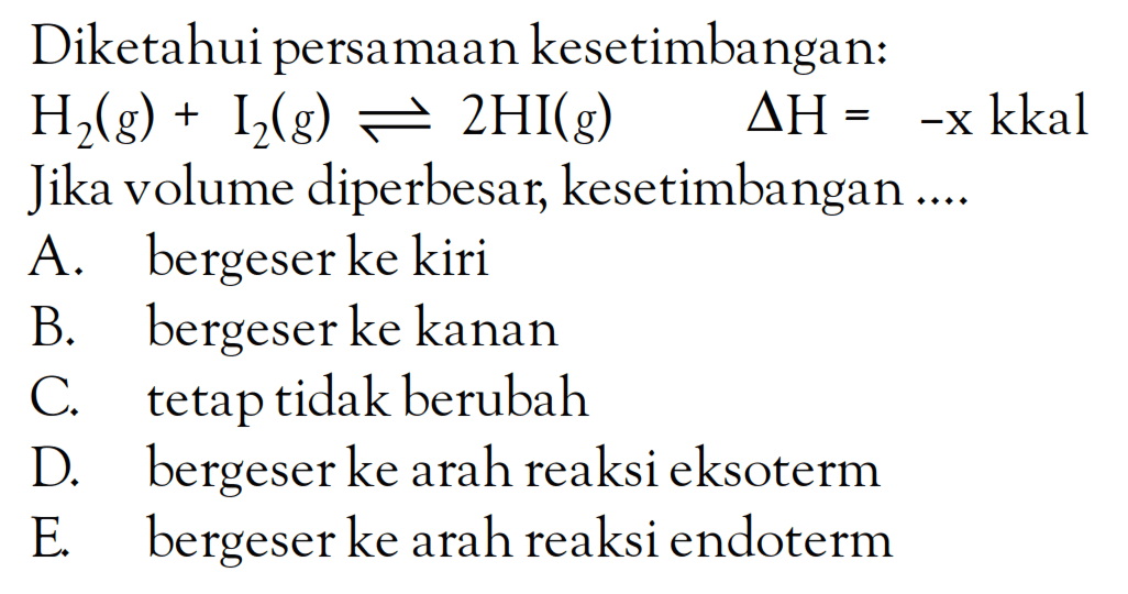 Diketahui persamaan kesetimbangan: H2(g)+I2(g) <=> 2 HI(g) segitiga H=-x kkal Jika volume diperbesar, kesetimbangan ....