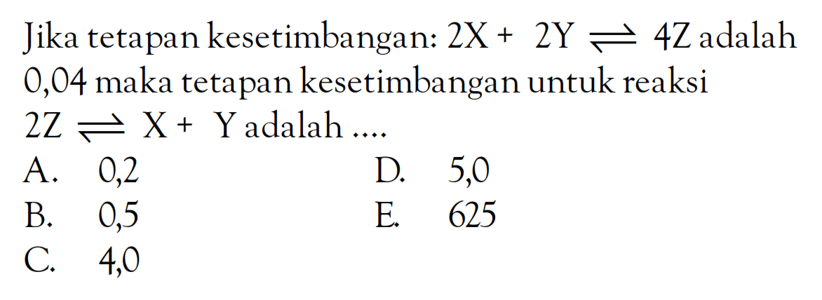 Jika tetapan kesetimbangan: 2X + 2Y <=> 4Z adalah 0,04 maka tetapan kesetimbangan untuk reaksi 2Z <=> X + Y adalah ....