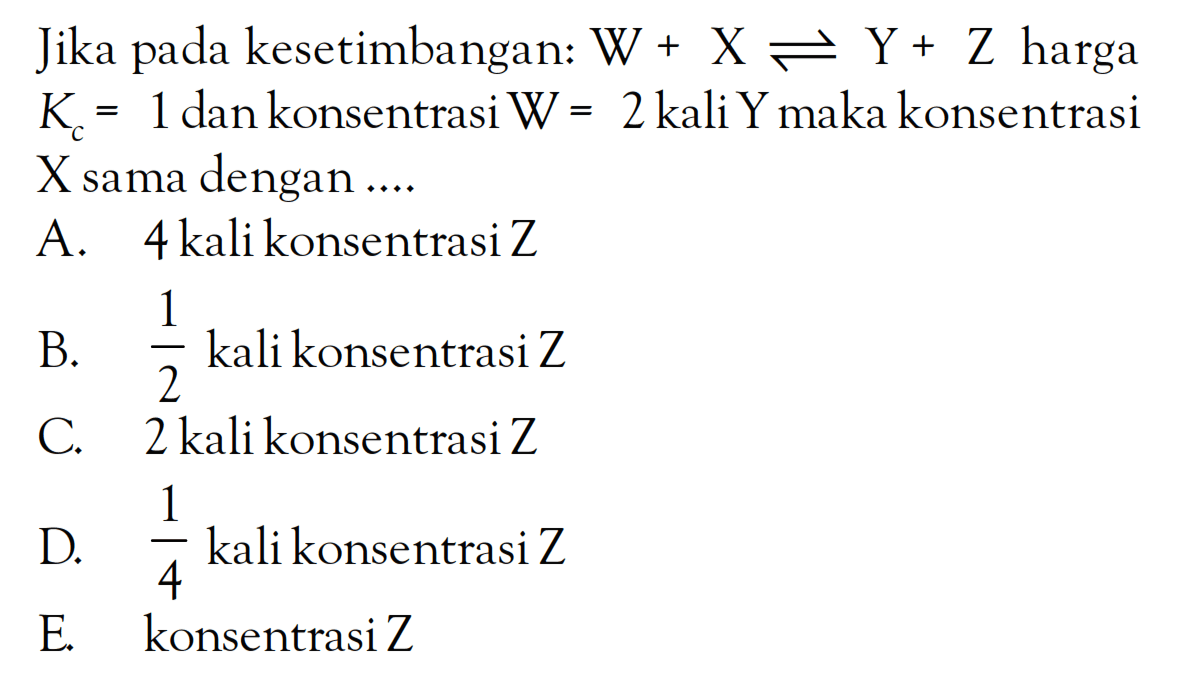 Jika kesetimbangan: W + X <=> Y + Z harga Kc = 1 dan konsentrasi = 2 kali Ymaka konsentrasi Xsama dengan ..