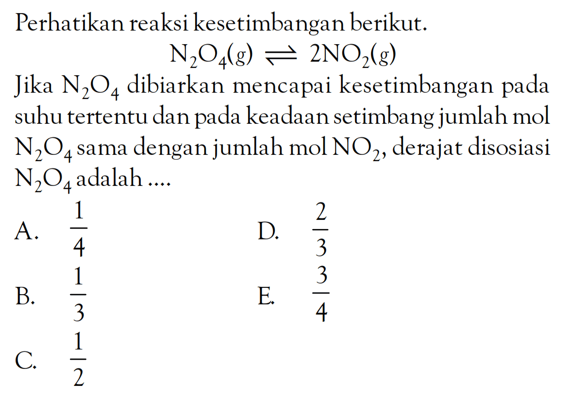 Perhatikan reaksi kesetimbangan berikut. N2O4 (g) <=> 2NO2 (g) Jika N2O4 dibiarkan mencapai kesetimbangan pada suhu tertentu dan pada keadaan setimbang jumlah mol N2O4 sama dengan jumlah mol NO2, derajat disosiasi N2O4 adalah ...