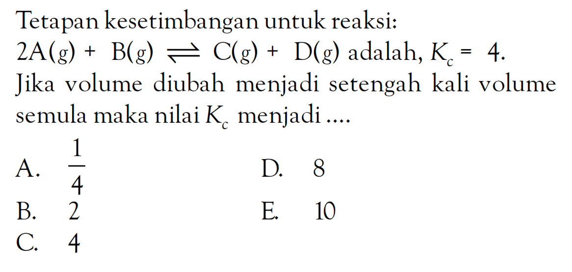 Tetapan kesetimbangan untuk reaksi: 2A (g) + B (g) <=> C (g) + D (g) adalah, Kc = 4. Jika volume diubah menjadi setengah kali volume semula maka nilai K menjadi ...