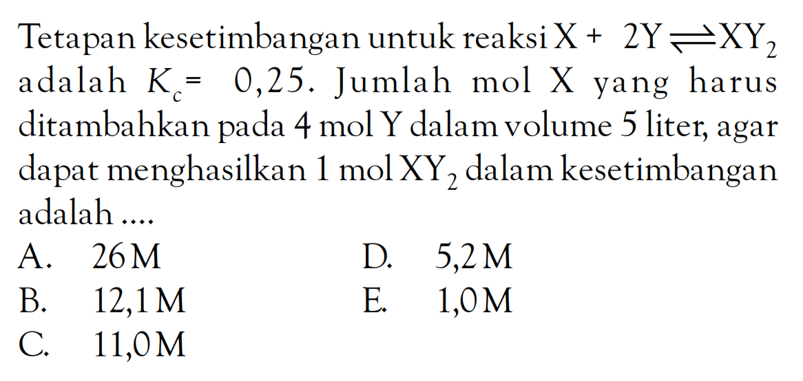 Tetapan kesetimbangan untuk reaksi X + 2Y <=> XY2 adalah Kc = 0,25. Jumlah mol X yang harus ditambahkan pada 4 mol Y dalam volume 5 liter, agar dapat menghasilkan 1 mol XY2 dalam kesetimbangan adalah ...