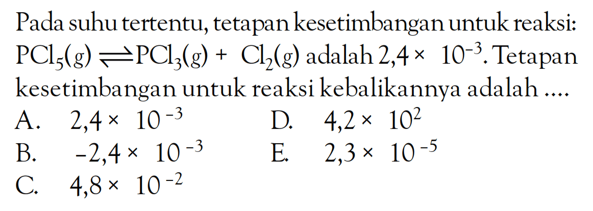 PAda suhu tertentu, tetapan kestimbangan untuk reaksi: PCl5 (g) <=> PCl3 (g) + Cl2 (g) adalah 2,4 x 10^-3 . Tetapan kesetimbangan untuk reaksi kebalikannya adalah ....