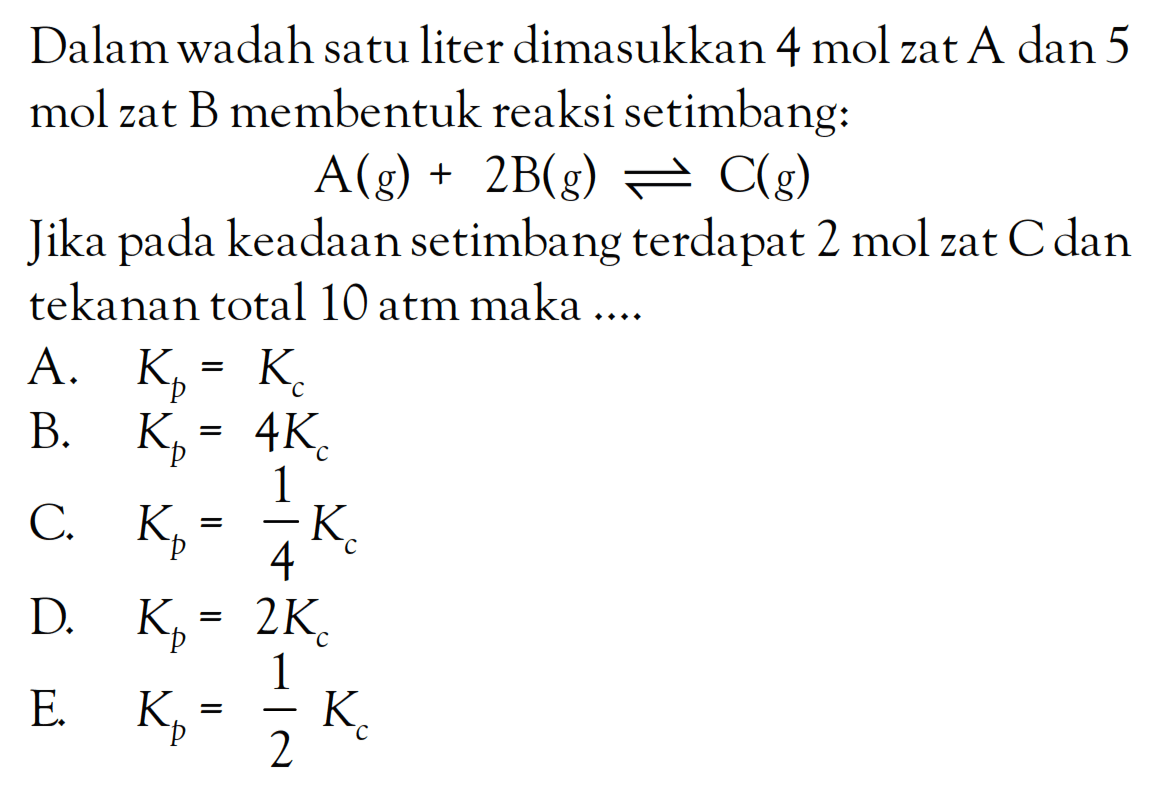 Dalam wadah satu liter dimasukkan 4 mol zat A dan 5 mol zat B membentuk reaksi setimbang: A(g) + 2B(g) <=> C(g) Jika pada keadaan setimbang terdapat 2 mol zat C dan tekanan total 10 atm maka ....