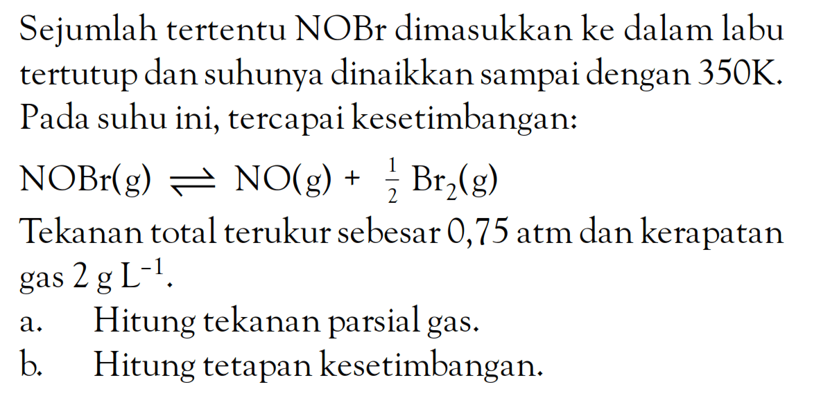 Sejumlah tertentu NOBr dimasukkan ke dalam labu tertutup dan suhunya dinaikkan sampai dengan 350K. Pada suhu ini, tercapai kesetimbangan: NOBr(g) <=> NO(g) + 1/2 Br2(g) Tekanan total terukur sebesar 0,75 atm dan kerapatan gas 2 g L^-1