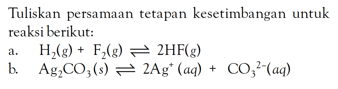 Tuliskan persamaan tetapan kesetimbangan untuk reaksi berikut: a. H2(g) + F2(g) <=> 2HF(g) b. AgCO2 (s) <=> 2Ag^(+)(aq) + CO3^(2-)(aq)