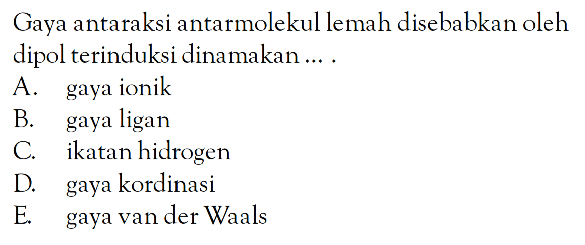 Gaya antaraksi antarmolekul lemah disebabkan oleh dipol terinduksi dinamakan ....