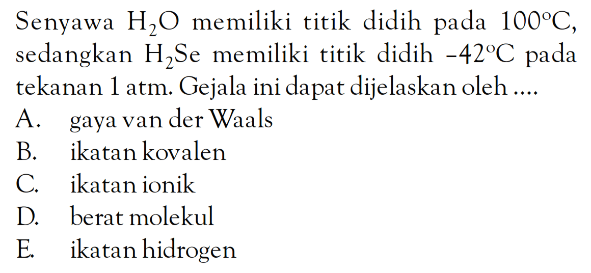 Senyawa H2O memiliki titik didih pada 100C, sedangkan H2Se memiliki titik didih -42C pada tekanan 1 atm. Gejala ini dapat dijelaskan oleh ....