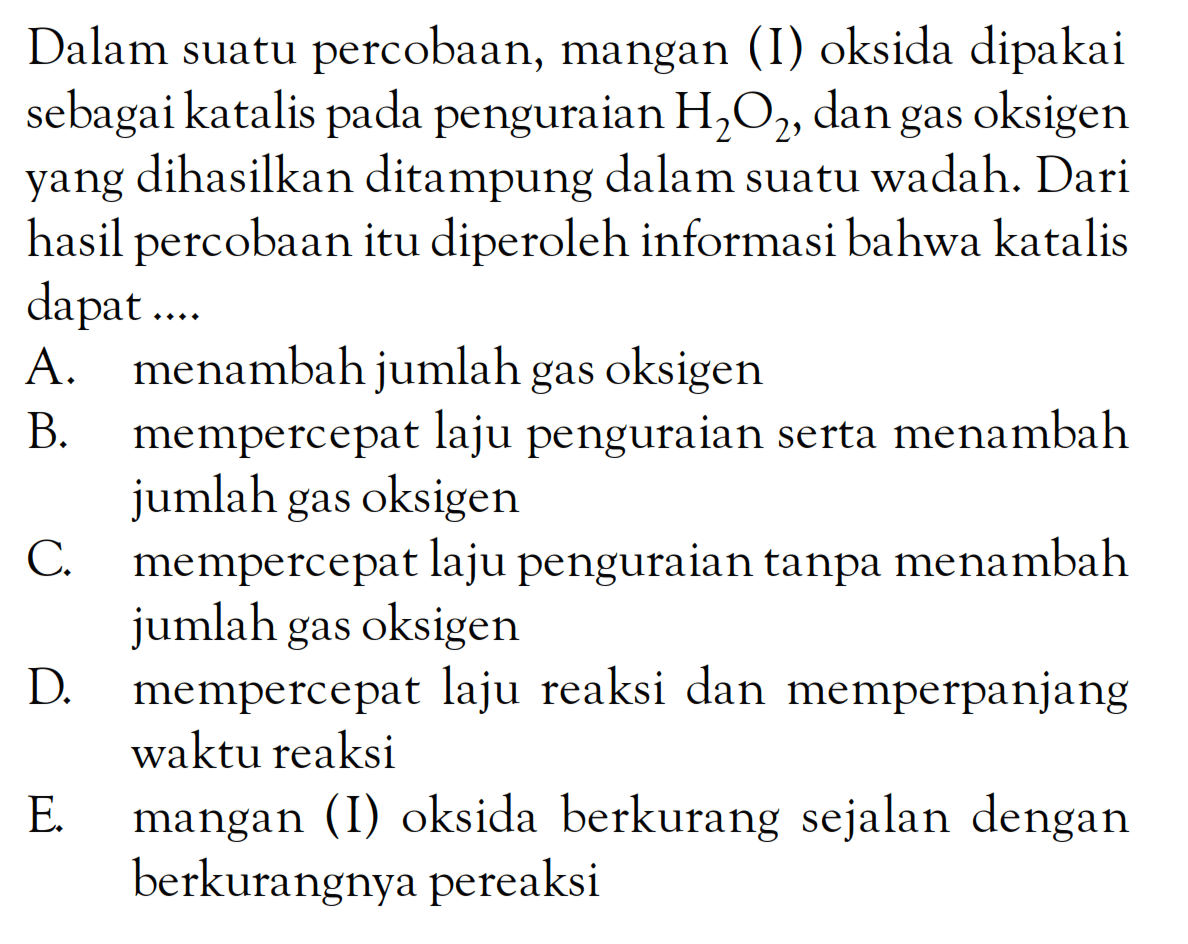 Dalam suatu percobaan, mangan (I) oksida dipakai sebagai katalis pada penguraian H2O2, dan gas oksigen yang dihasilkan ditampung dalam suatu wadah. Dari hasil percobaan itu diperoleh informasi bahwa katalis dapat ....