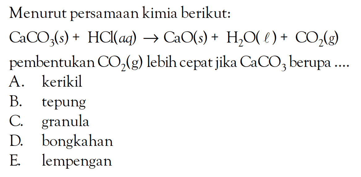 Menurut persamaan kimia berikut: CaCO3(s) + HClaq) -> CaO(s) + H2O(l) + CO2(g) pembentukan CO2(g) lebih cepat jika CaCO3 berupa....