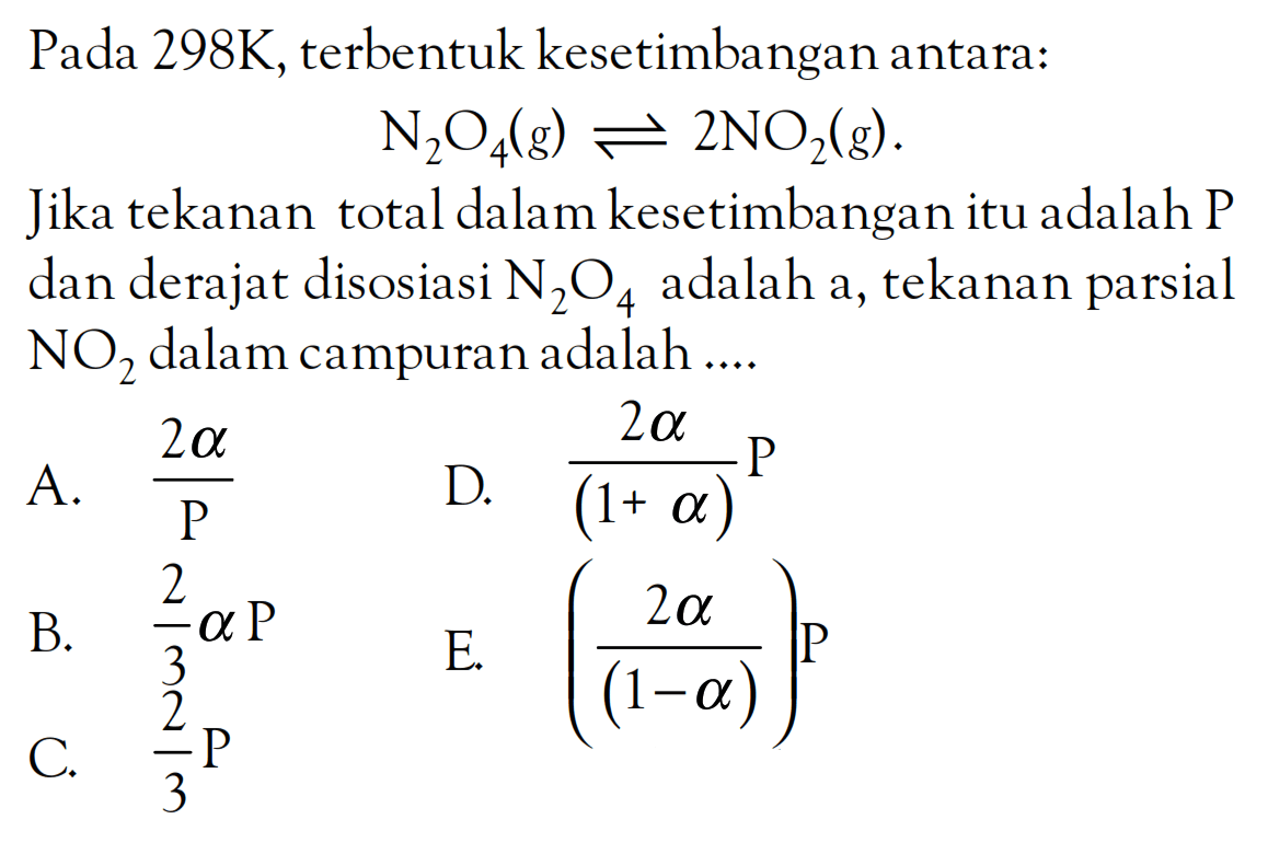 Pada 298K, terbentuk kesetimbangan antara: N2O4(g) <=> 2NO2(g). Jika tekanan total dalam kesetimbangan itu adalah P dan derajat disosiasi N2O4 adalah a, tekanan parsial NO2 dalam campuran adalah ....