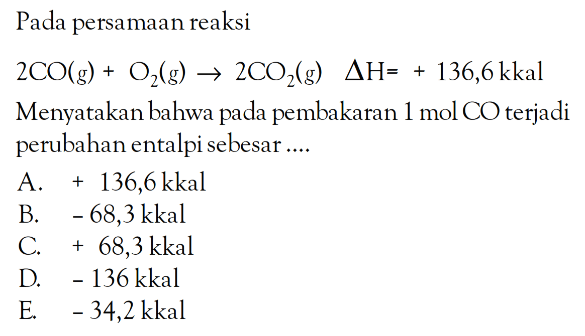 Pada persamaan reaksi 2CO(g) + O2(g) -> 2CO2(g) delta H = + 136,6 kkal Menyatakan bahwa pada pembakaran 1 mol CO terjadi perubahan entalpi sebesar ....