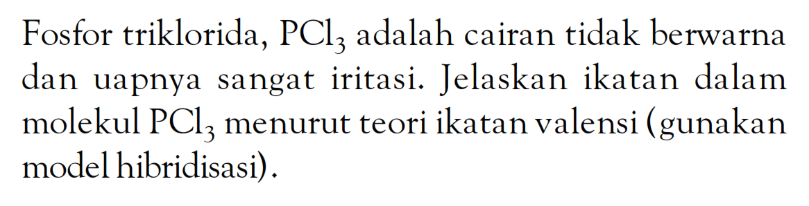 Fosfor triklorida, PCl3 adalah cairan tidak berwarna dan uapnya sangat iritasi. Jelaskan ikatan dalam molekul PCl3 menurut teori ikatan valensi (gunakan model hibridisasi).