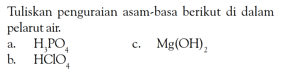 Tuliskan penguraian asam-basa berikut di dalam pelarut air.
a. H3 PO4 
c. Mg(OH)2 
b. HClO4 