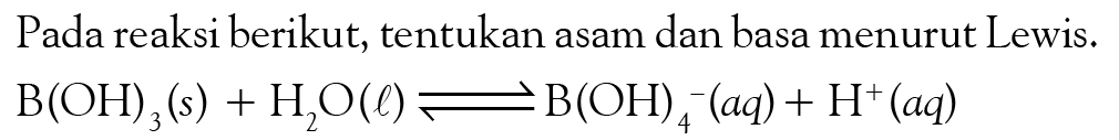 Pada reaksi berikut, tentukan asam dan basa menurut Lewis. 
B(OH)3(s) + H2O(l) <=> B(OH)4^-(aq) + H^+(aq)