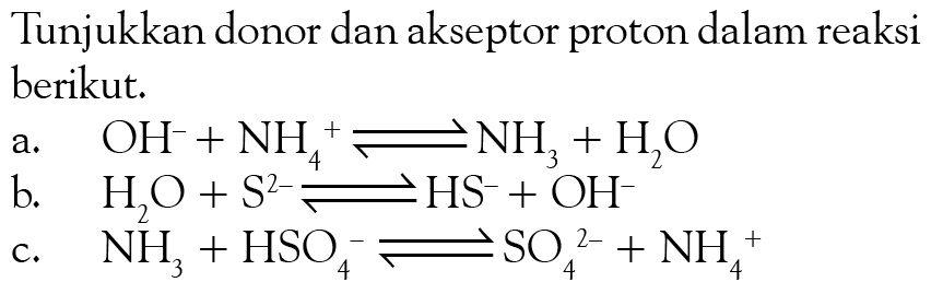 Tunjukkan donor dan akseptor proton dalam reaksi berikut.
a. OH^- + NH4^+ < = > NH3 + H2O
b. H2O + S^(2-) < = > HS^- + OH^-
c. NH3 + HSO4^- < = > SO4^(2-) + NH4^+