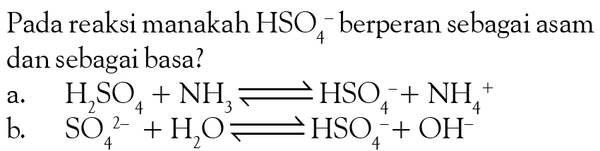 Pada reaksi manakah HSO4^- berperan sebagai asam dan sebagai basa? a. H2SO4 + NH3 < = > HSO4^- + NH4^+ b. SO4^(2-) + H2O < = > HSO4^- + OH^- 