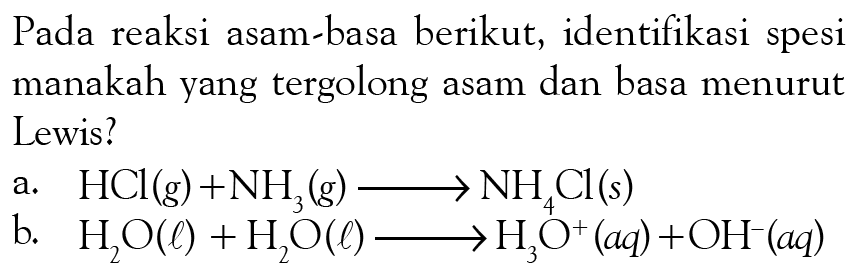 Pada reaksi asam-basa berikut, identifikasi spesi manakah yang tergolong asam dan basa menurut Lewis? a. HCl (g) + NH3 (s) -> NH4Cl (s) b. H2O(l) + H2O(l) -> H3O^+ (aq) +OH^- (aq)