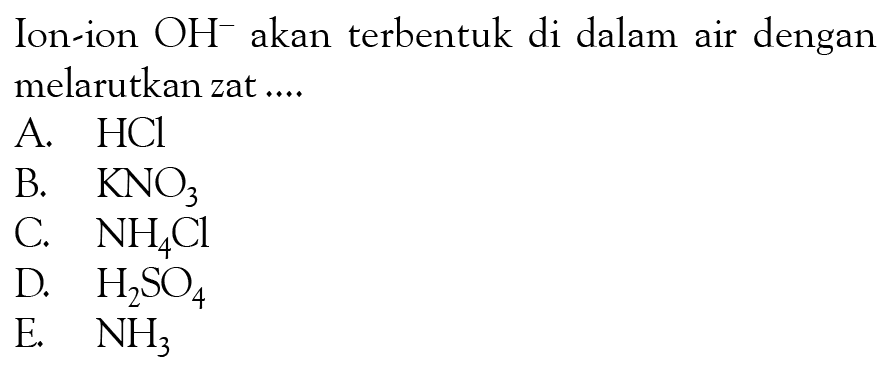 Ion-ion  OH^- akan terbentuk di dalam air dengan melarutkan zat ....A.  HCl B.  KNO3 C.  NH4 Cl D.  H2 SO4 E.  NH3 