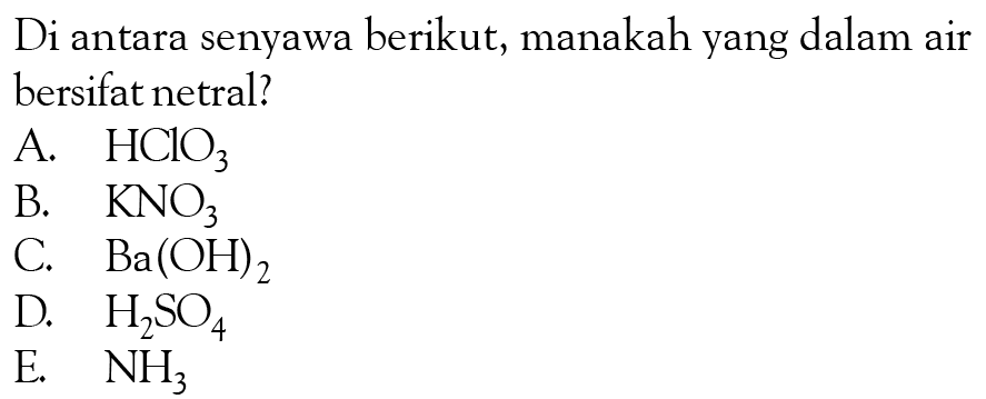 Di antara senyawa berikut, manakah yang dalam air bersifat netral?A.  HClO3 B.  KNO3 C.  Ba(OH)2 D.  H2SO4 E.  NH3 