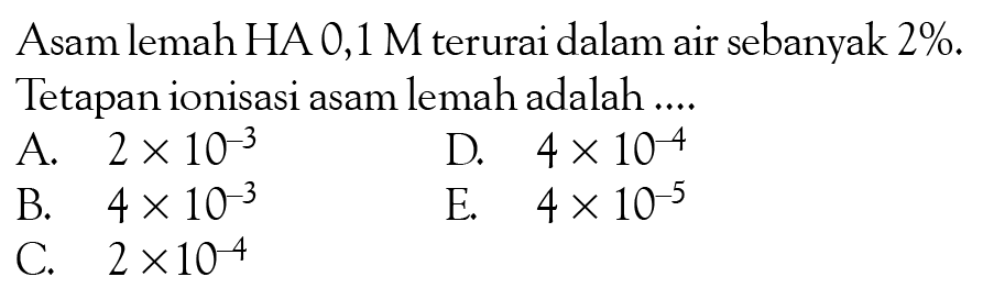 Asam lemah HA  0,1 M terurai dalam air sebanyak 2%. Tetapan ionisasi asam lemah adalah....